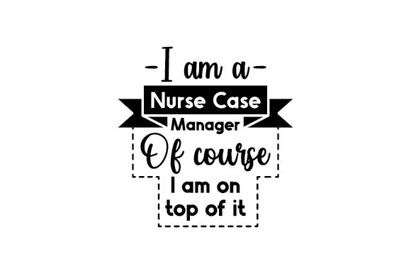I Am a Nurse Case Manager of Course I Am on Top of It